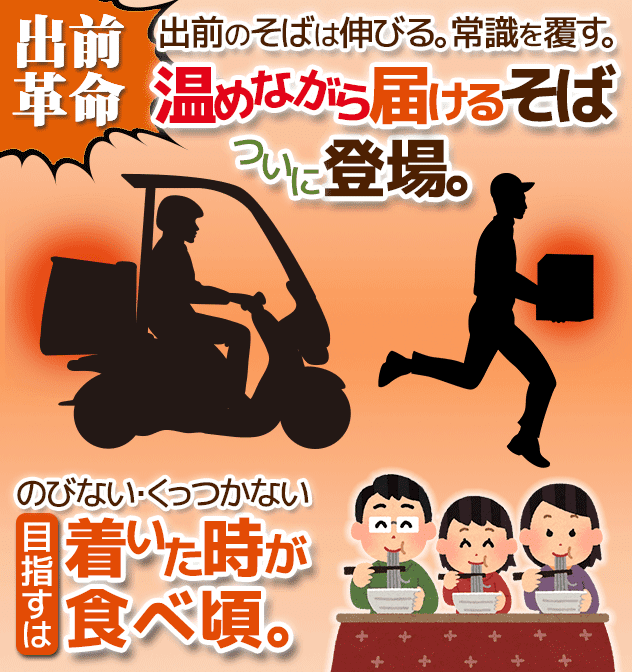 出前革命。出前のそばは伸びる。常識を覆す。「温めながら届けるそば」ついに登場。のびない・くっつかない。目指すは着いた時が食べ頃。
