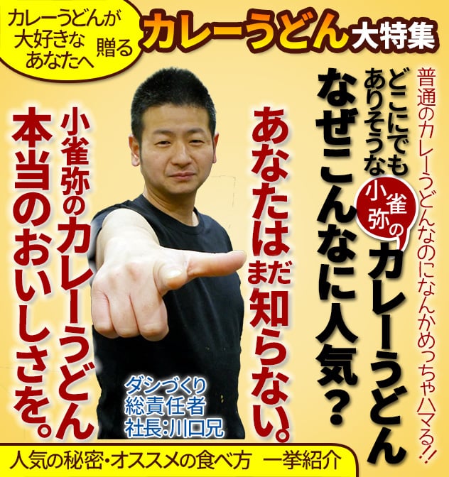 カレーうどんが大好きなあなたへ贈る「カレーうどん大特集」　普通のカレーうどんなのになんかめっちゃハマる!! どこにでもありそうな小雀弥のカレーうどん、なぜこんなに人気？ あなたはまだ知らない。小雀弥のカレーうどん、本当のおいしさを。ダシづくり総責任者・社長：川口兄。人気の秘密・オススメの食べ方、一挙紹介