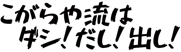 こがらや流はダシ！ だし！ 出し！