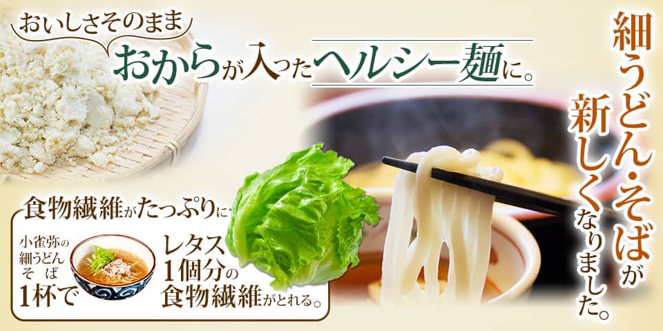 おいしさそのまま/ おからが入ったヘルシー麺に。細うどん・そばが新しくなりました。食物繊維がたっぷりに。こがらやの細うどん・そば1杯でレタス1個分の食物繊維がとれる。