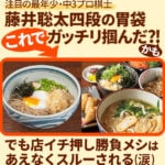 注目の最年少中３プロ棋士・藤井聡太四段の胃袋これでガッチリ掴んだ?!かも。でも店イチ押し勝負メシはあえなくスルーされる(涙)