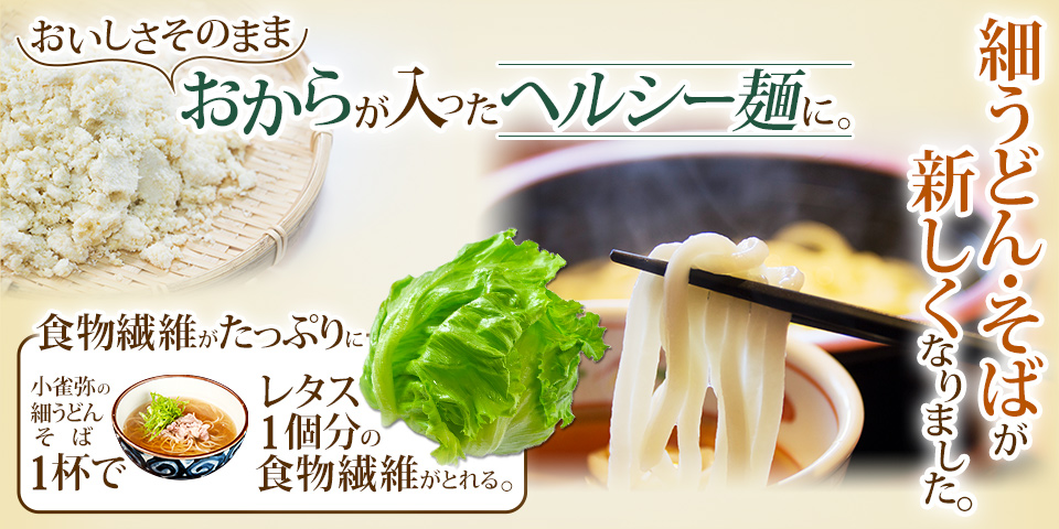\おいしさそのまま/ おからが入ったヘルシー麺に。細うどん・そばが新しくなりました。食物繊維がたっぷりに。こがらやの細うどん・そば1杯でレタス1個分の食物繊維がとれる。