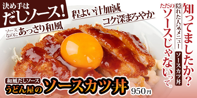 知ってましたか？ 隠れた人気メニュー「ソースカツ丼」ただのソースじゃないって。決め手はだしソース！ ソースなのにあっさり和風。程よい汁加減。コク深まろやか。和風だしソース うどん屋のソースカツ丼950円