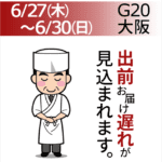 6/27(木)～6-30(日)G20大阪 出前お届け遅れが見込まれます。