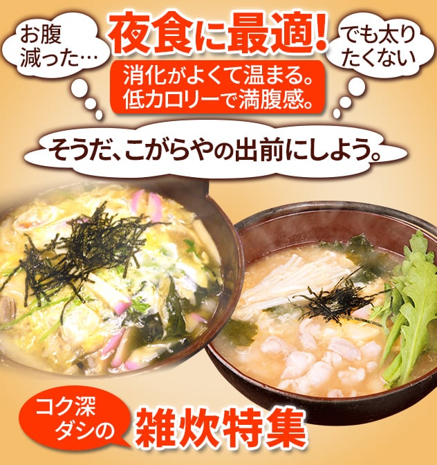 夜食に最適！消化がよくて温まる。低カロリーで満腹感。「お腹減った…」「でも太りたくない」「そうだ、こがらやの出前にしよう」コク深ダシの雑炊特集