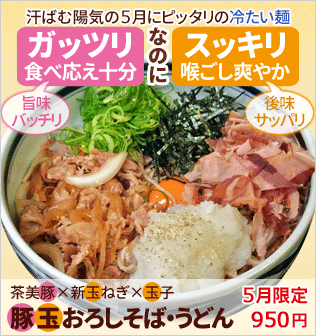 汗ばむ陽気の5月にピッタリの冷たい麺。ガッツリ食べ応え十分（旨味バッチリ）。なのに、スッキリ喉ごし爽やか（後味サッパリ）。茶美豚×新玉ねぎ×玉子「豚玉おろしそば・うどん」。5月限定950円。